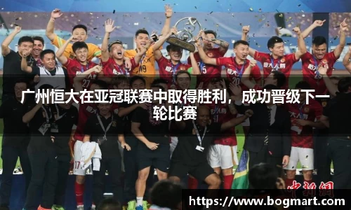 广州恒大在亚冠联赛中取得胜利，成功晋级下一轮比赛