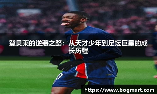 登贝莱的逆袭之路：从天才少年到足坛巨星的成长历程
